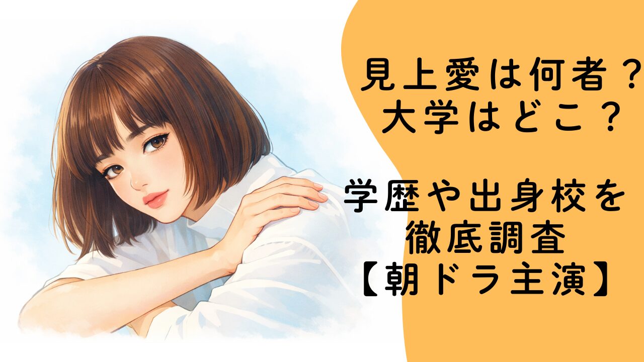 見上愛は何者？大学はどこ？学歴や出身校を徹底調査【朝ドラ主演】
