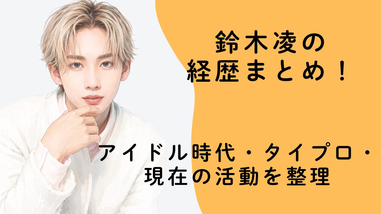 鈴木凌の経歴まとめ！アイドル時代・タイプロ・現在の活動を整理