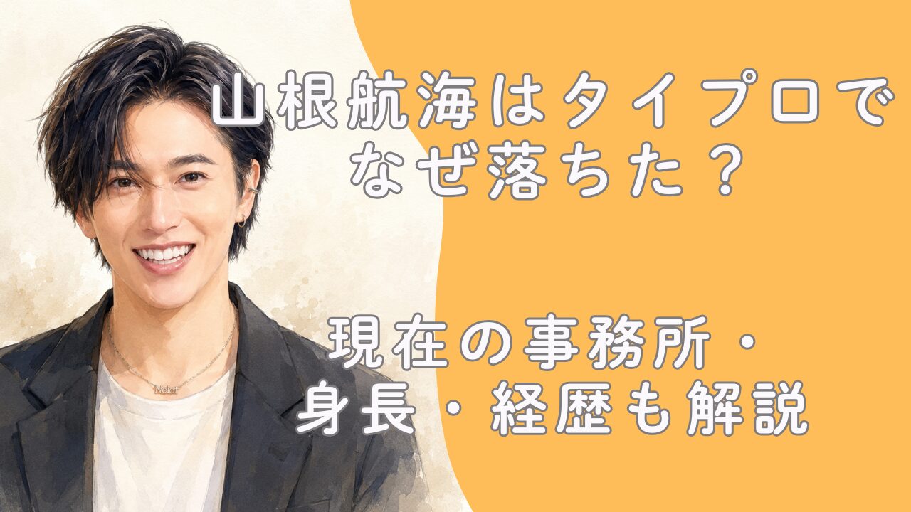 山根航海はタイプロでなぜ落ちた？現在の事務所・身長・経歴も解説