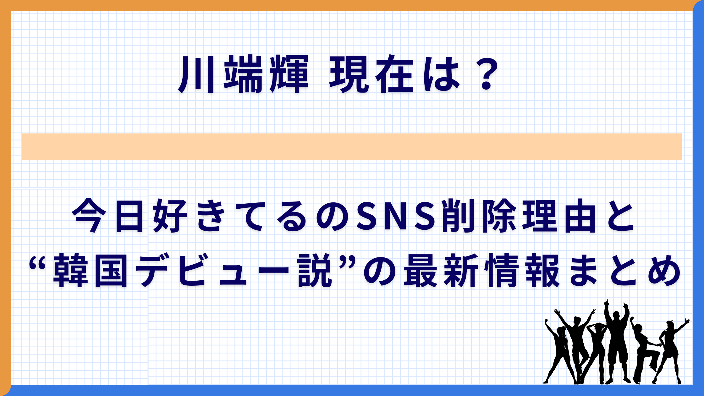 川端輝 現在は？今日好きてるのSNS削除理由と“韓国デビュー説”の最新情報まとめ