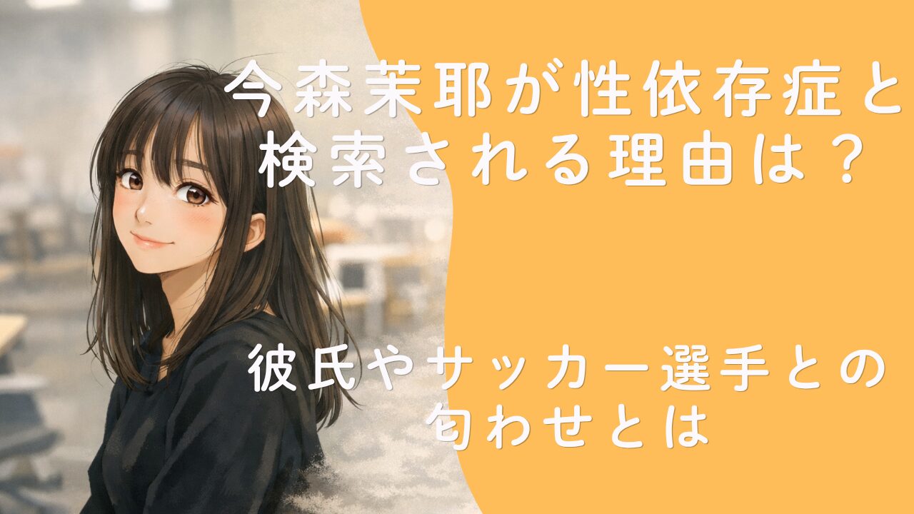 今森茉耶が性依存症と検索される理由は？彼氏やサッカー選手との匂わせとは