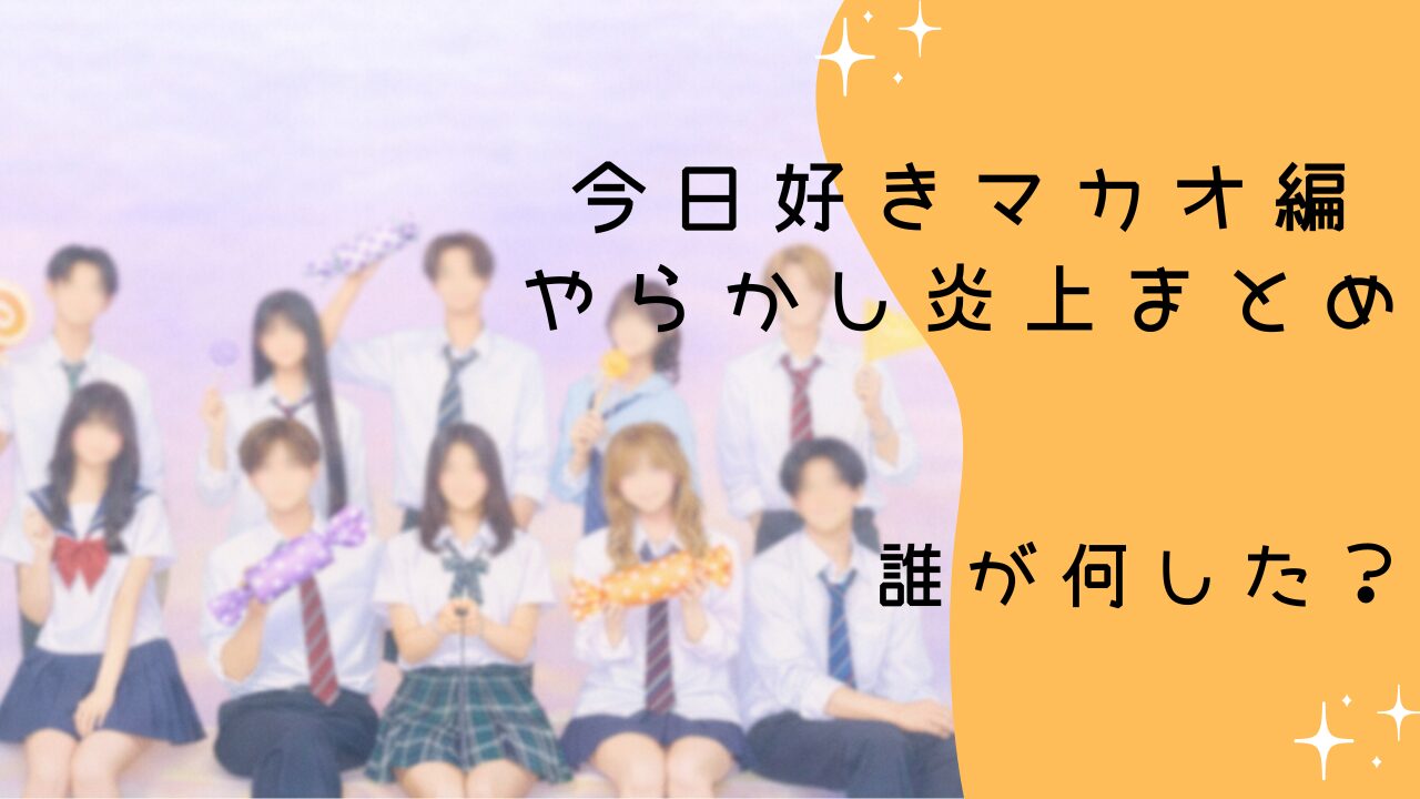 今日好きマカオ編メンバー やらかし炎上まとめ　誰が何した？疑惑を時系列で整理