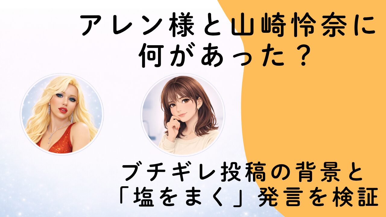 アレン様と山崎怜奈に何があった？ブチギレ投稿の背景と「塩をまく」発言を検証