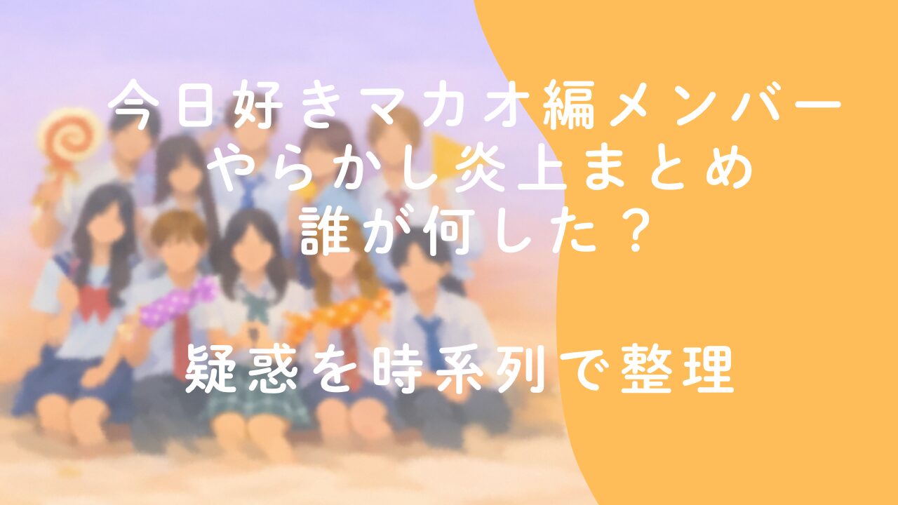 今日好きマカオ編メンバー やらかし炎上まとめ　誰が何した？疑惑を時系列で整理