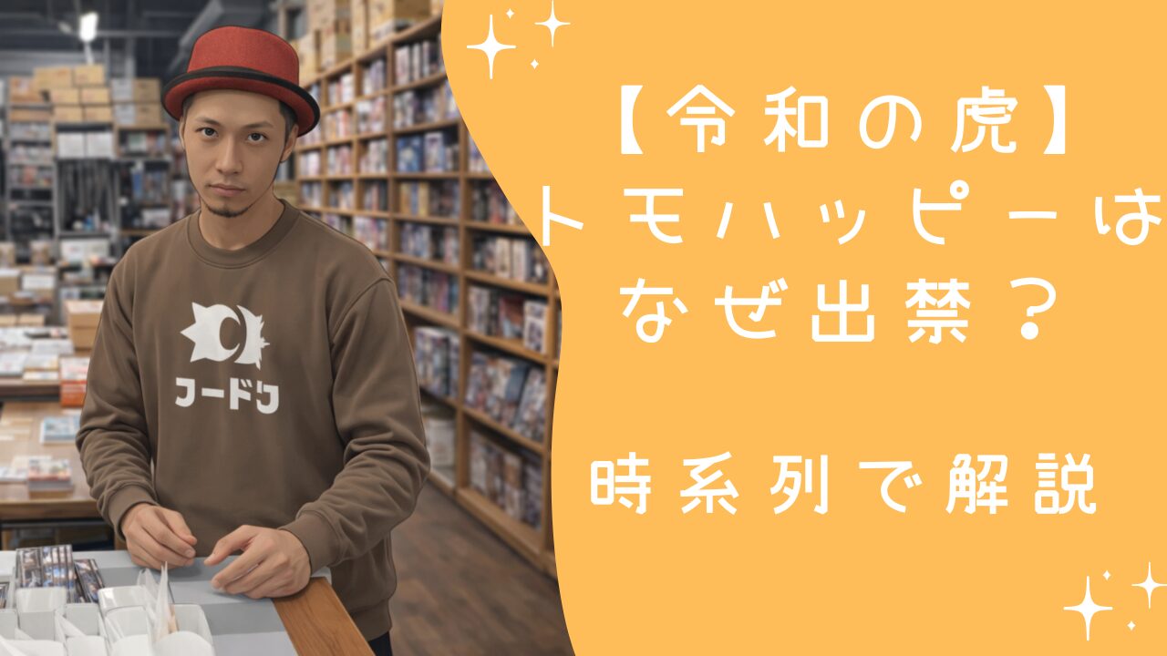 【令和の虎】トモハッピーはなぜ出禁？理由と何があったのかを時系列で解説