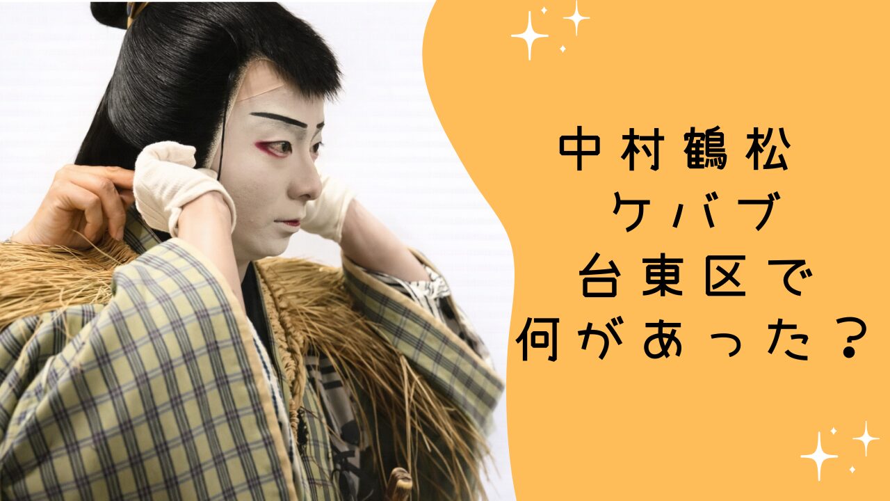 中村鶴松 ケバブ 台東区で何があった？休演理由との関係を整理