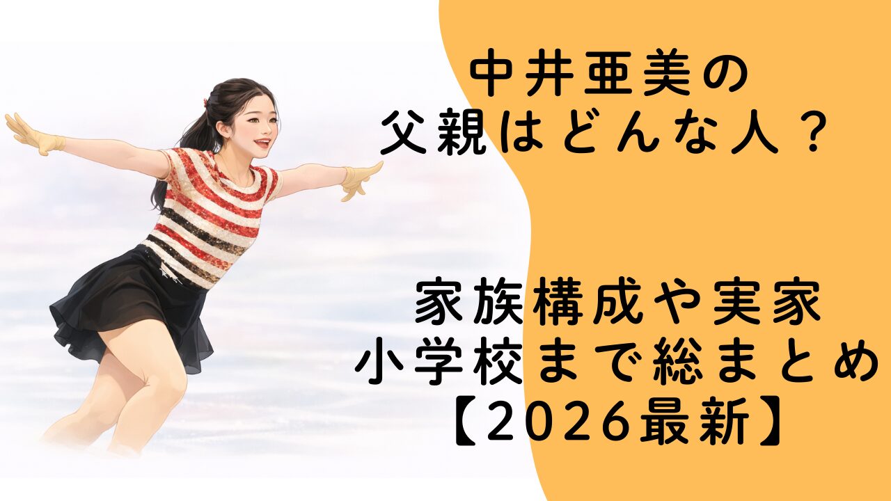 中井亜美の父親はどんな人？家族構成や実家・小学校まで総まとめ【2026最新】