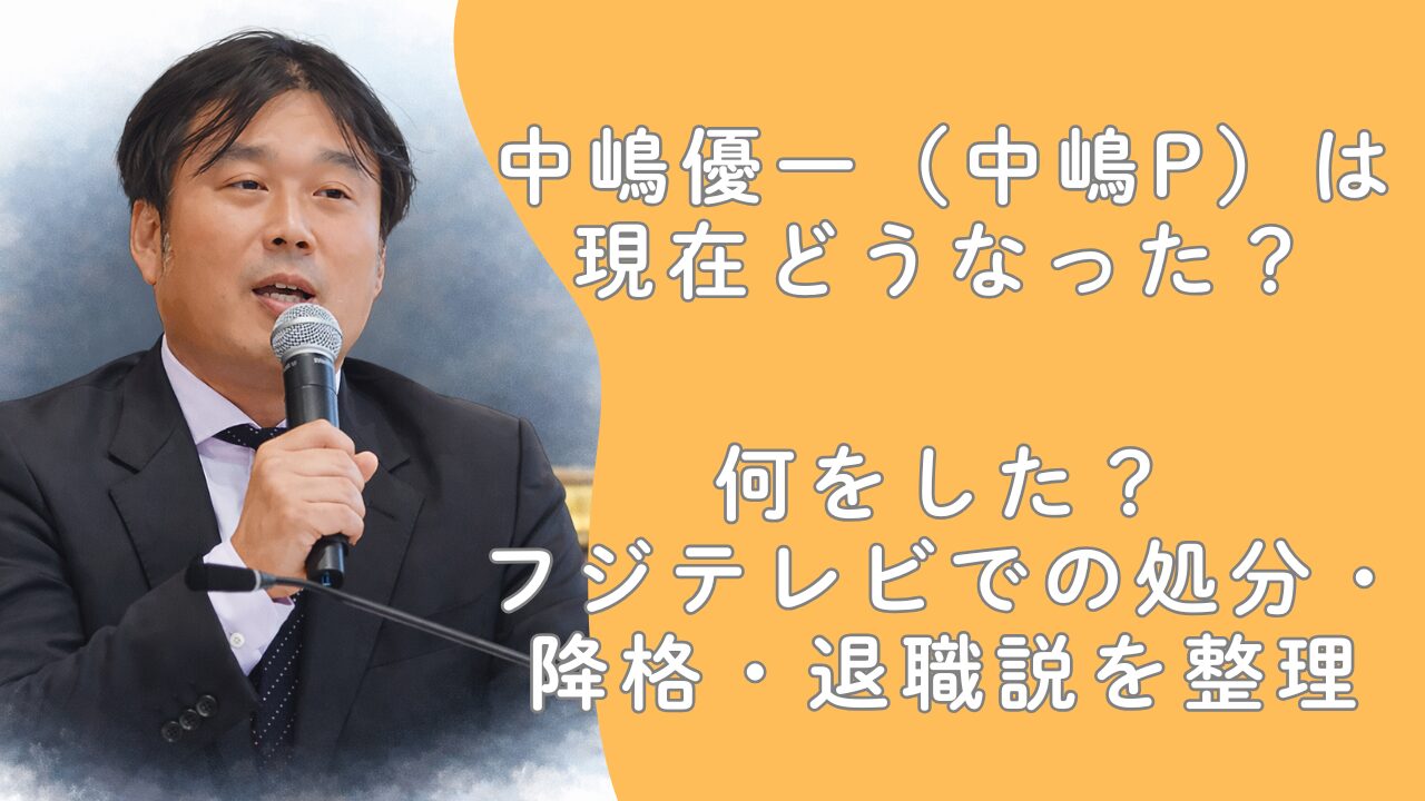 中嶋優一（中嶋P）は現在どうなった？何をした？フジテレビでの処分・降格・退職説を整理
