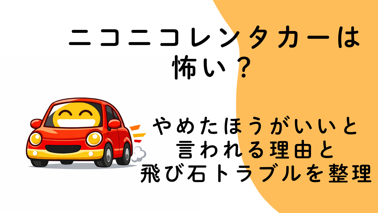 ニコニコレンタカーは怖い？やめたほうがいいと言われる理由と飛び石トラブルを整理