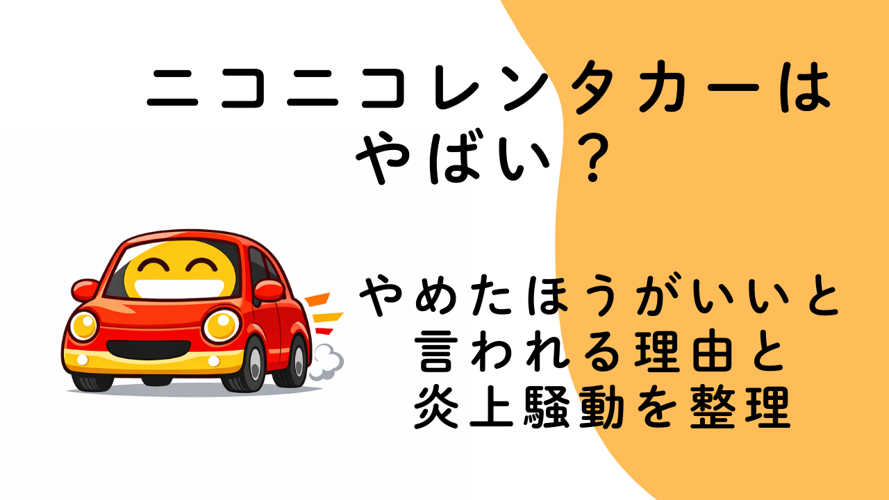 ニコニコレンタカーはやばい？やめたほうがいいと言われる理由と炎上騒動を整理