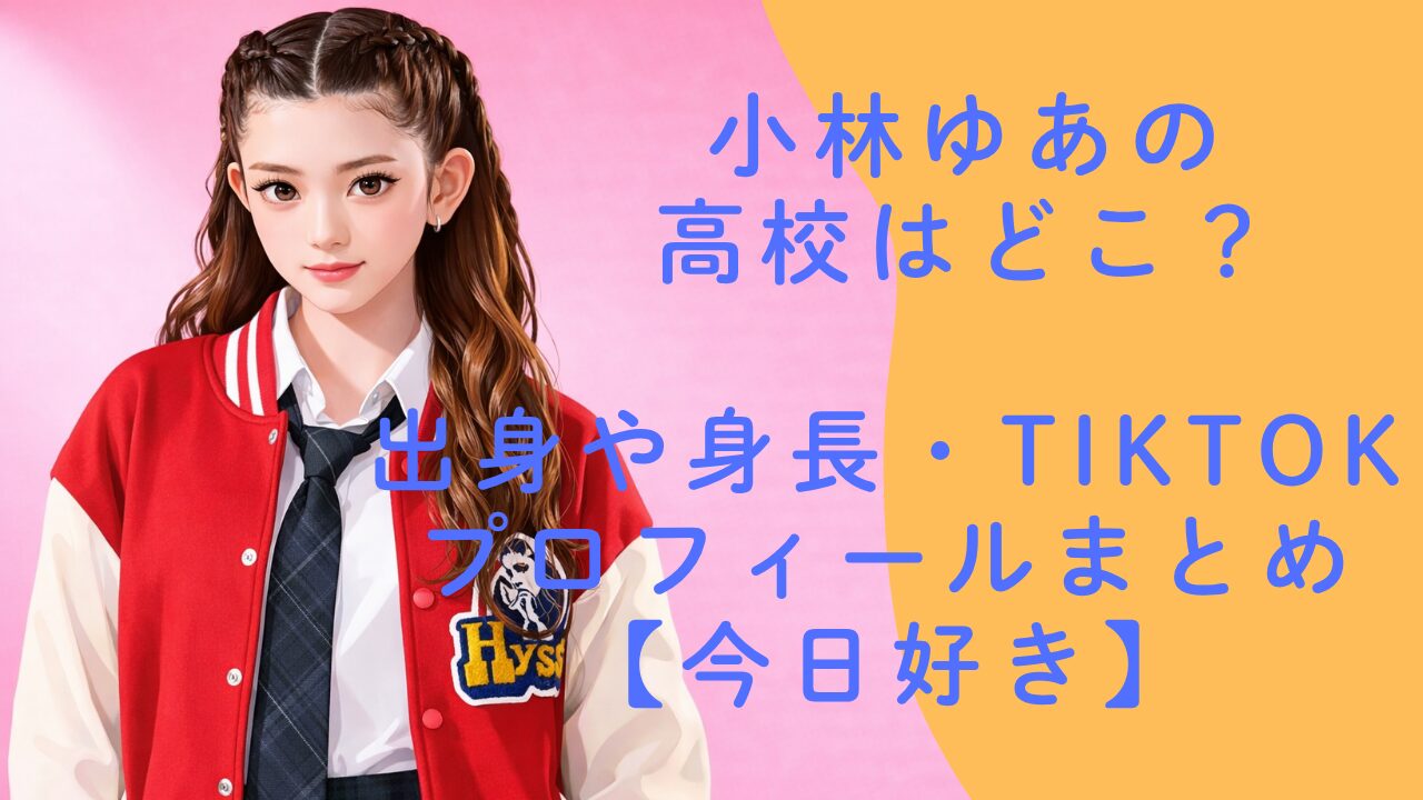 小林ゆあの高校はどこ？出身や身長・TikTokプロフィールまとめ【今日好き】