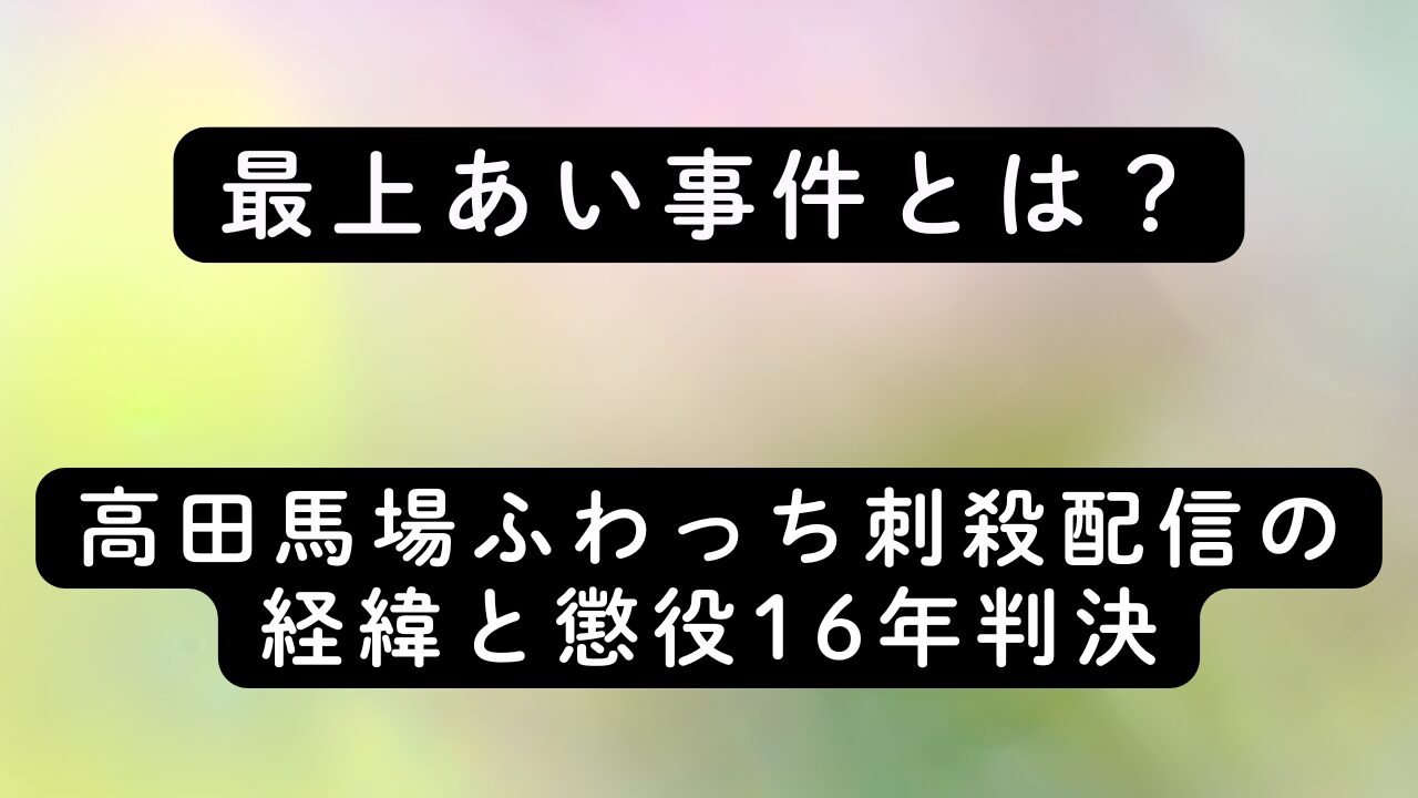 最上あい事件とは？高田馬場ふわっち刺殺配信の経緯と懲役16年判決