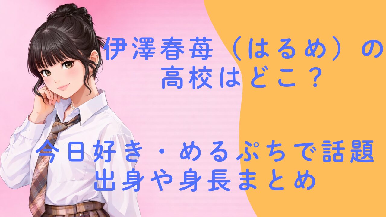 伊澤春苺（はるめ）の高校はどこ？今日好き・めるぷちで話題の出身や身長まとめ
