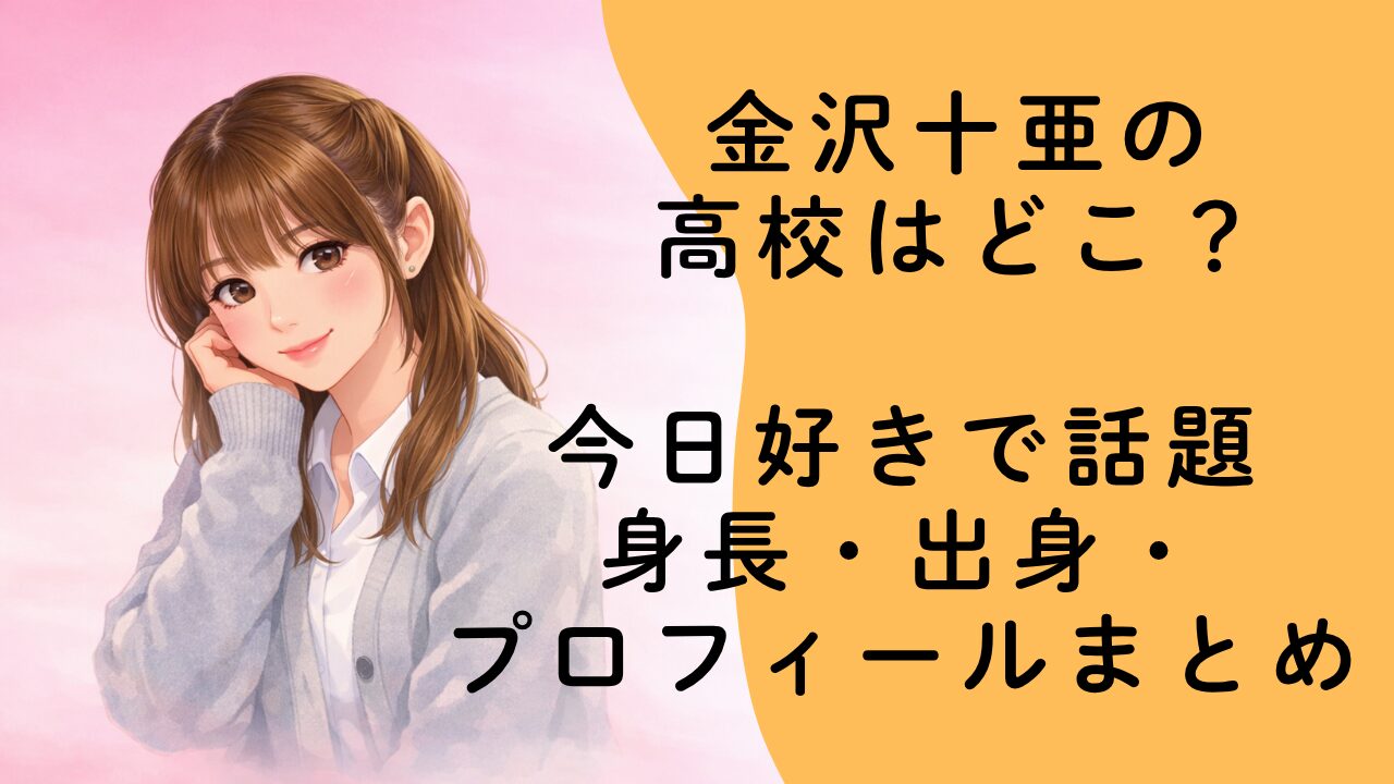 金沢十亜の高校はどこ？今日好きで話題の身長・出身・プロフィールまとめ