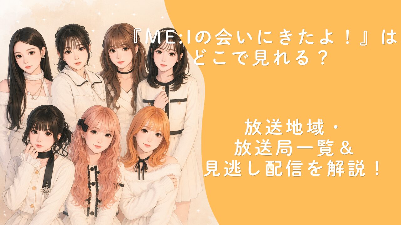 『ME:Iの会いにきたよ！』はどこで見れる？放送地域・放送局一覧＆見逃し配信を解説！