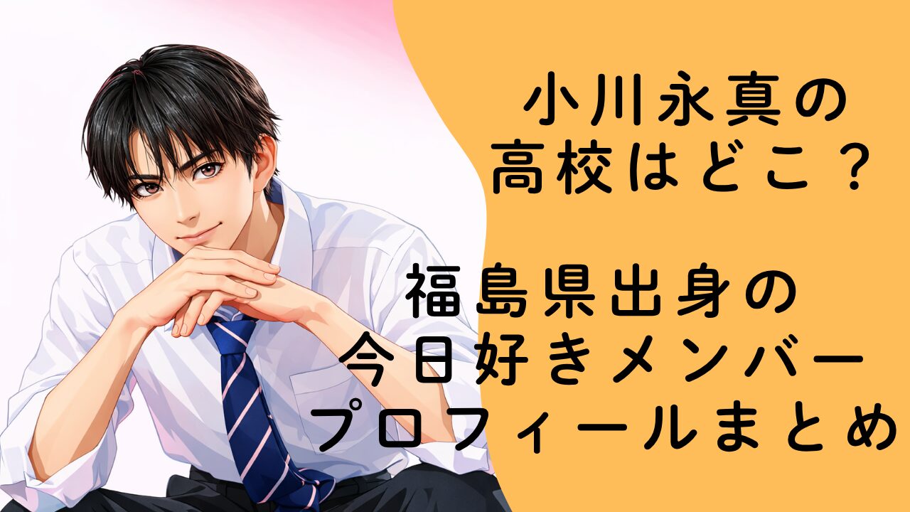 小川永真の高校はどこ？福島県出身の今日好きメンバーのプロフィールまとめ