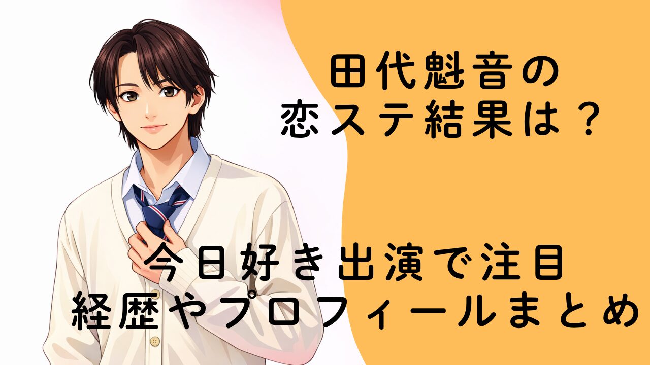 田代魁音の恋ステ結果は？今日好き出演で注目の経歴やプロフィールまとめ