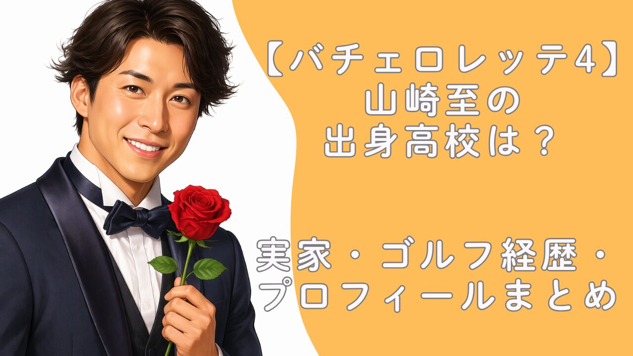 【バチェロレッテ4】山崎至の出身高校は？実家・ゴルフ経歴・プロフィールまとめ