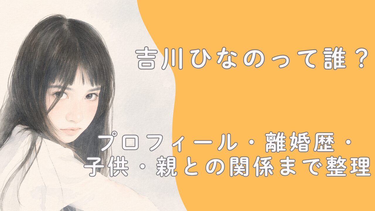 吉川ひなのって誰？プロフィール・離婚歴・子供・親との関係まで整理