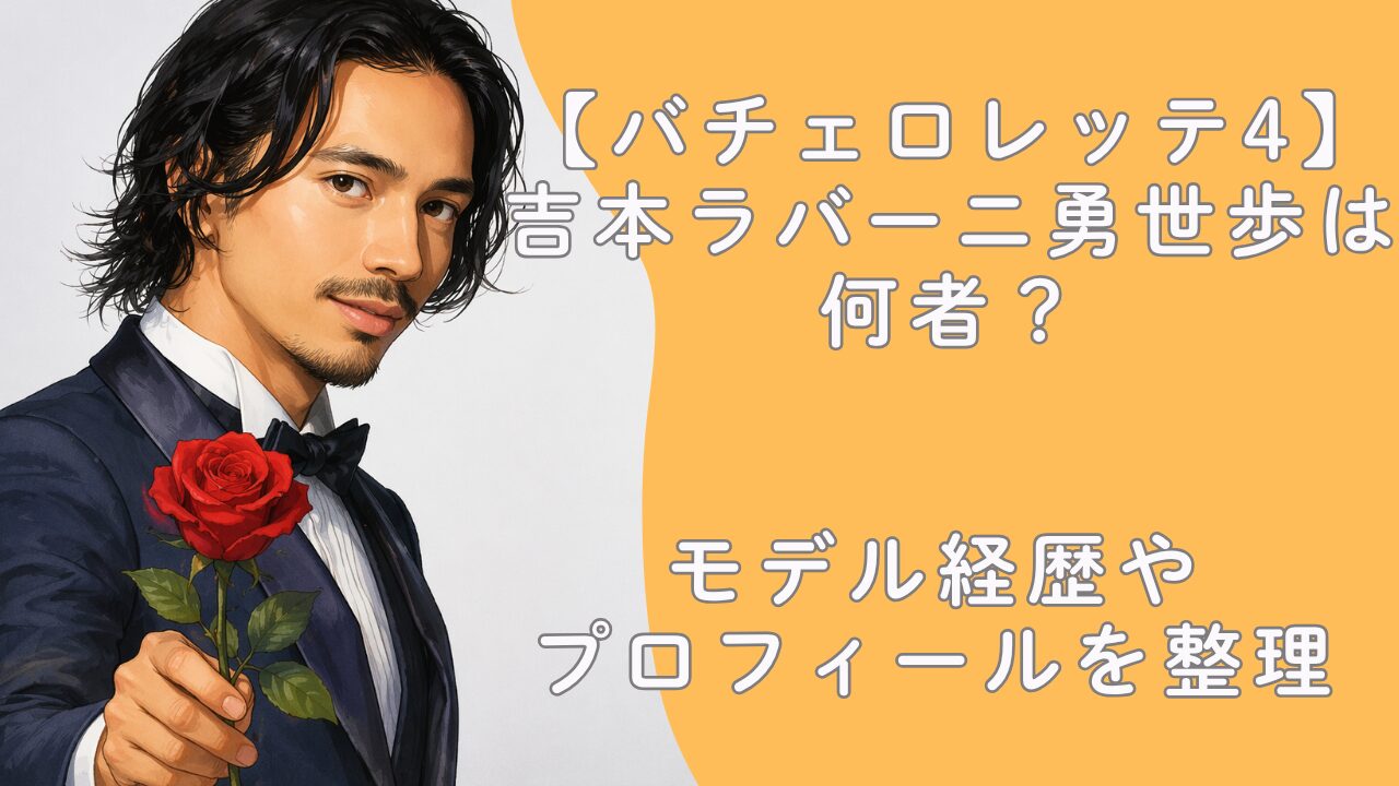 【バチェロレッテ4】吉本ラバーニ勇世歩は何者？モデル経歴やプロフィールを整理