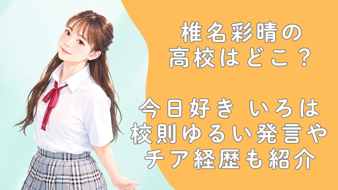 椎名彩晴の高校はどこ？今日好きいろはの校則ゆるい発言やチア経歴も紹介