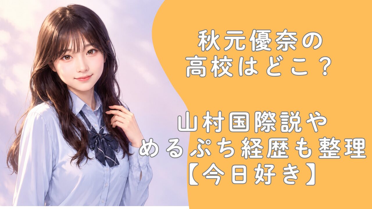 秋元優奈の高校はどこ？山村国際説やめるぷち経歴も整理【今日好き】