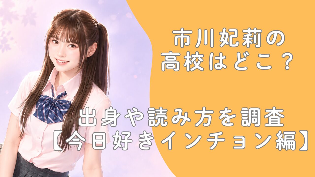 市川妃莉の高校はどこ？出身や読み方を調査【今日好きインチョン編】