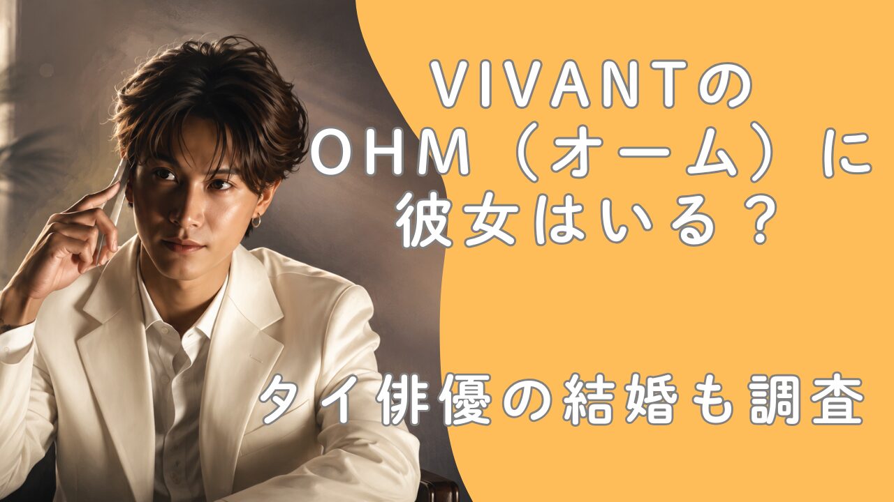 VIVANTのOHM（オーム）に彼女はいる？タイ俳優の結婚も調査