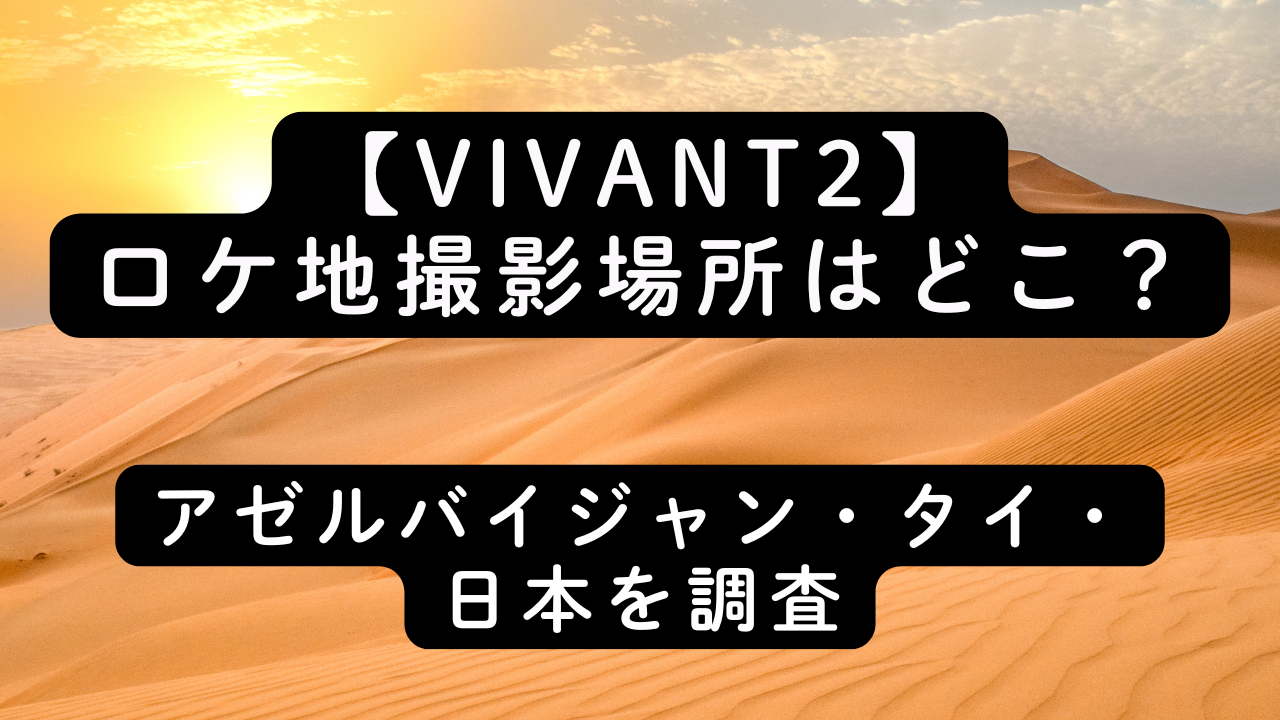 【VIVANT2】ロケ地撮影場所はどこ？アゼルバイジャン・タイ・日本を調査