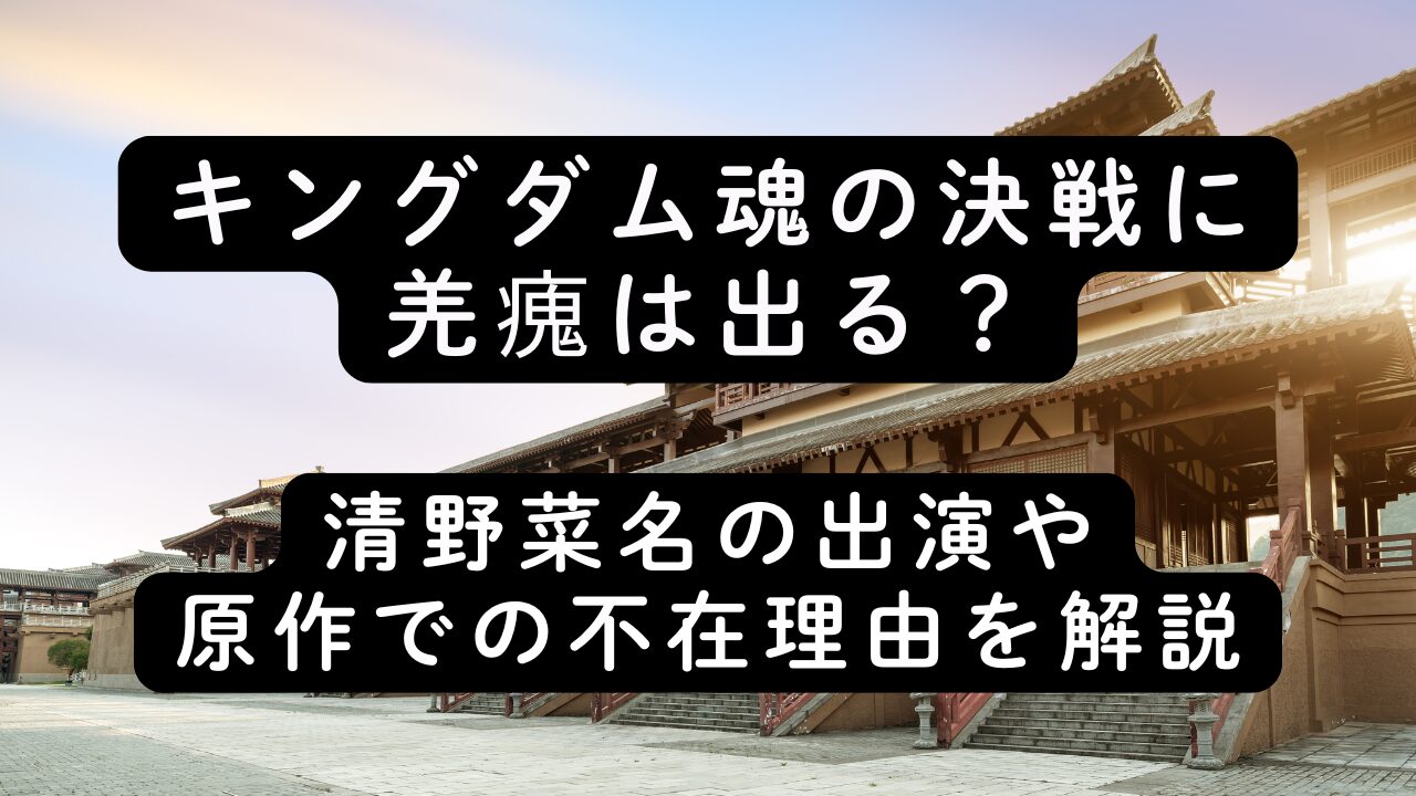 キングダム魂の決戦に羌瘣は出る？清野菜名の出演や原作での不在理由を解説