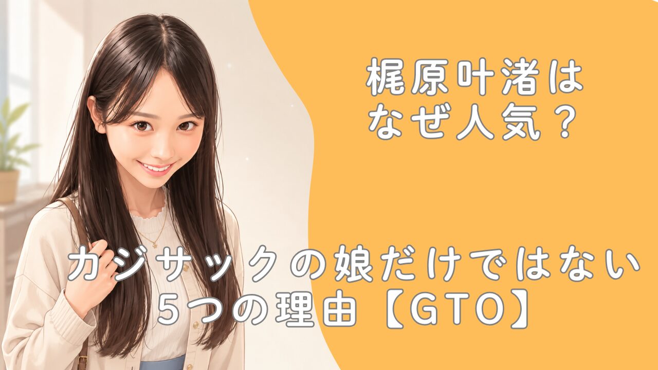 梶原叶渚はなぜ人気？カジサックの娘だけではない5つの理由【GTO】