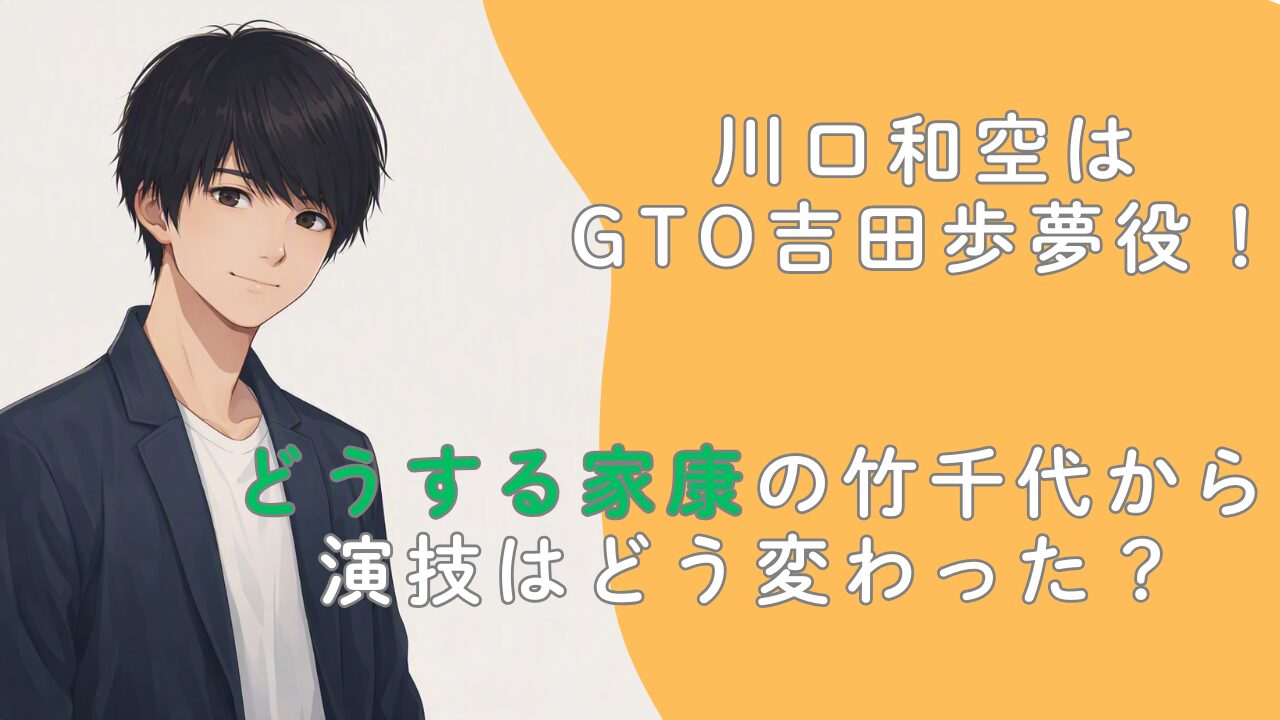 川口和空はGTO吉田歩夢役！どうする家康の竹千代から演技はどう変わった？