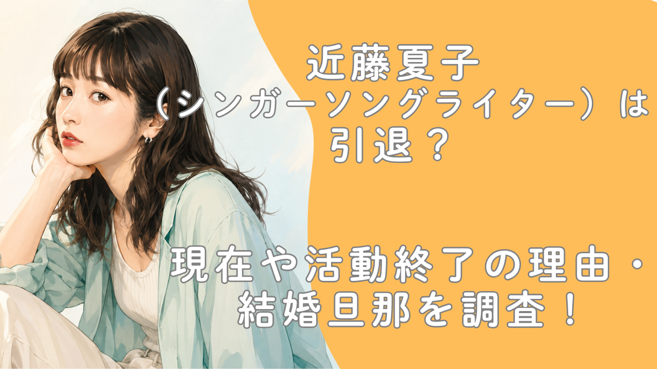 近藤夏子（シンガーソングライター）は引退？現在や活動終了の理由・結婚旦那を調査！