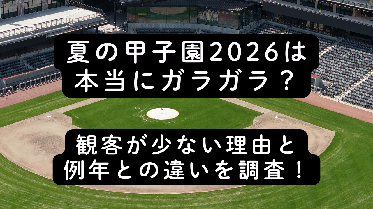 夏の甲子園2026は本当にガラガラ？観客が少ない理由と例年との違いを調査！