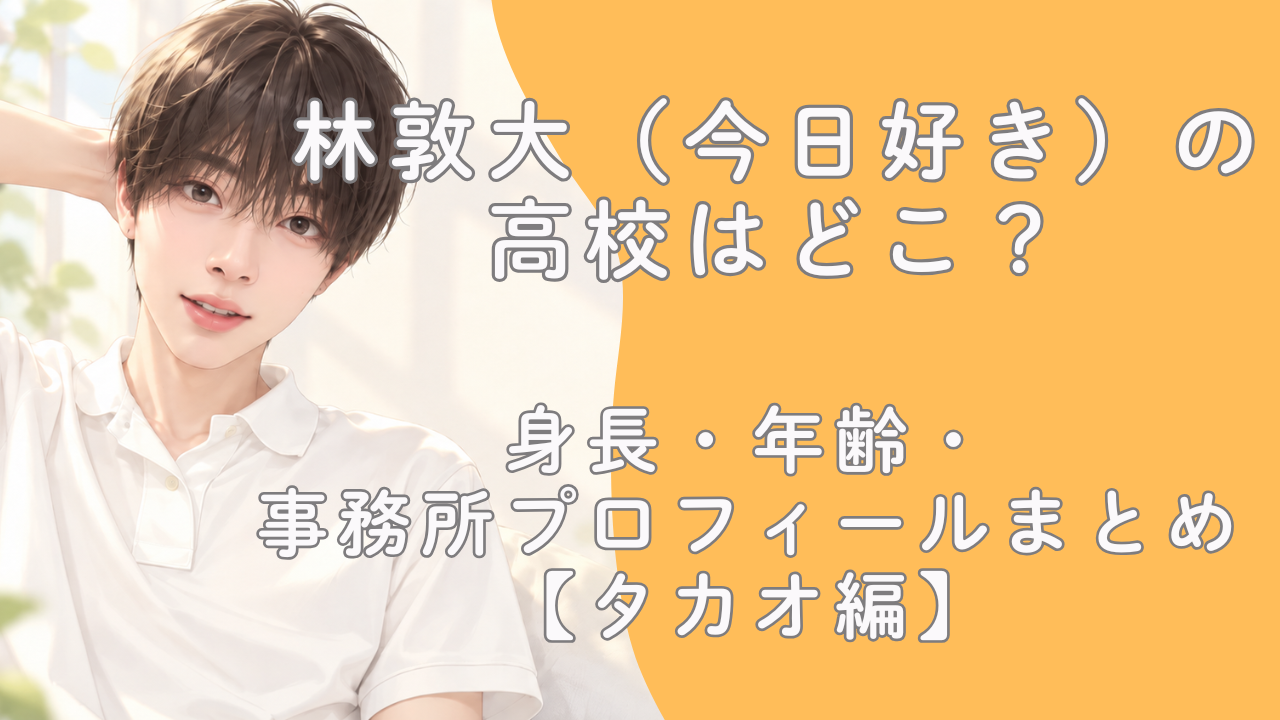 林敦大（今日好き）の高校はどこ？身長・年齢・事務所プロフィールまとめ【タカオ編】