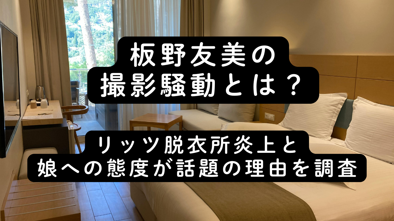 板野友美の撮影騒動とは？リッツ脱衣所炎上と娘への態度が話題の理由を調査