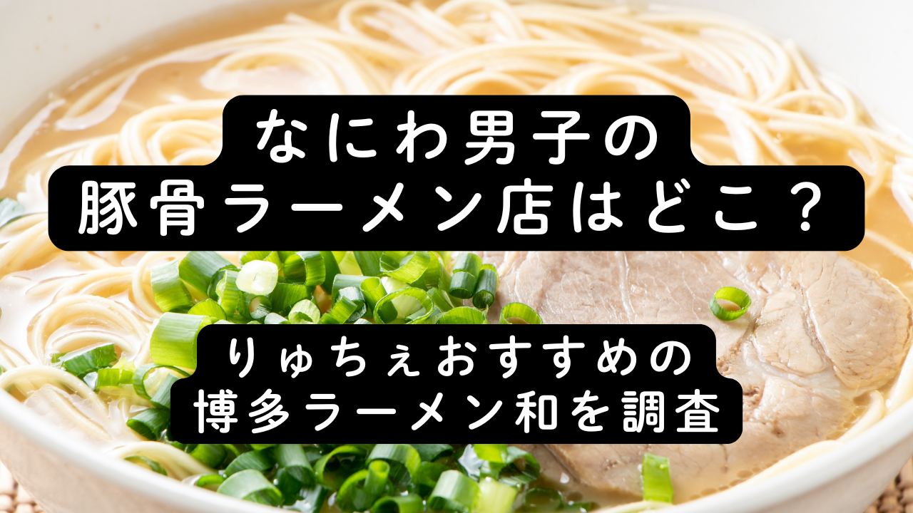 なにわ男子の豚骨ラーメン店はどこ？りゅちぇおすすめの博多ラーメン和を調査