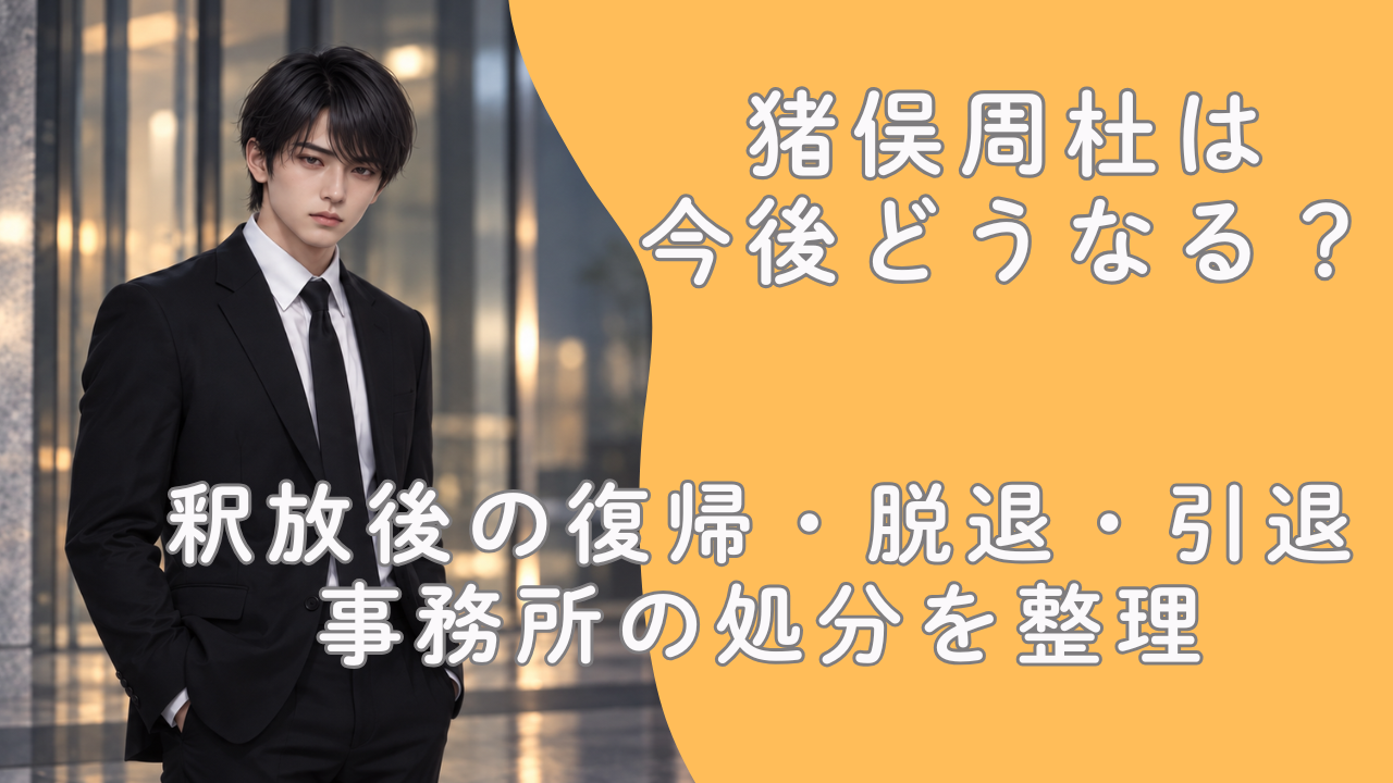 猪俣周杜は今後どうなる？釈放後の復帰・脱退・引退と事務所の処分を整理