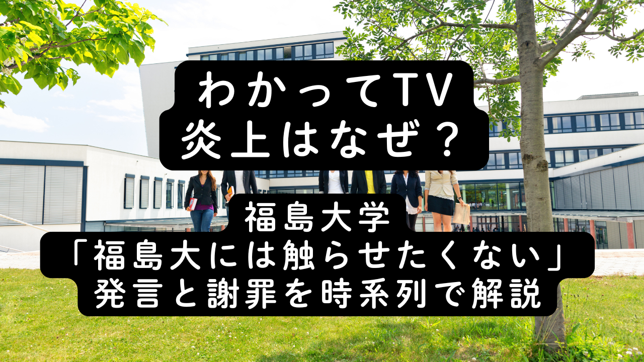 わかってTV炎上はなぜ？福島大学「福島大には触らせたくない」発言と謝罪を時系列で解説