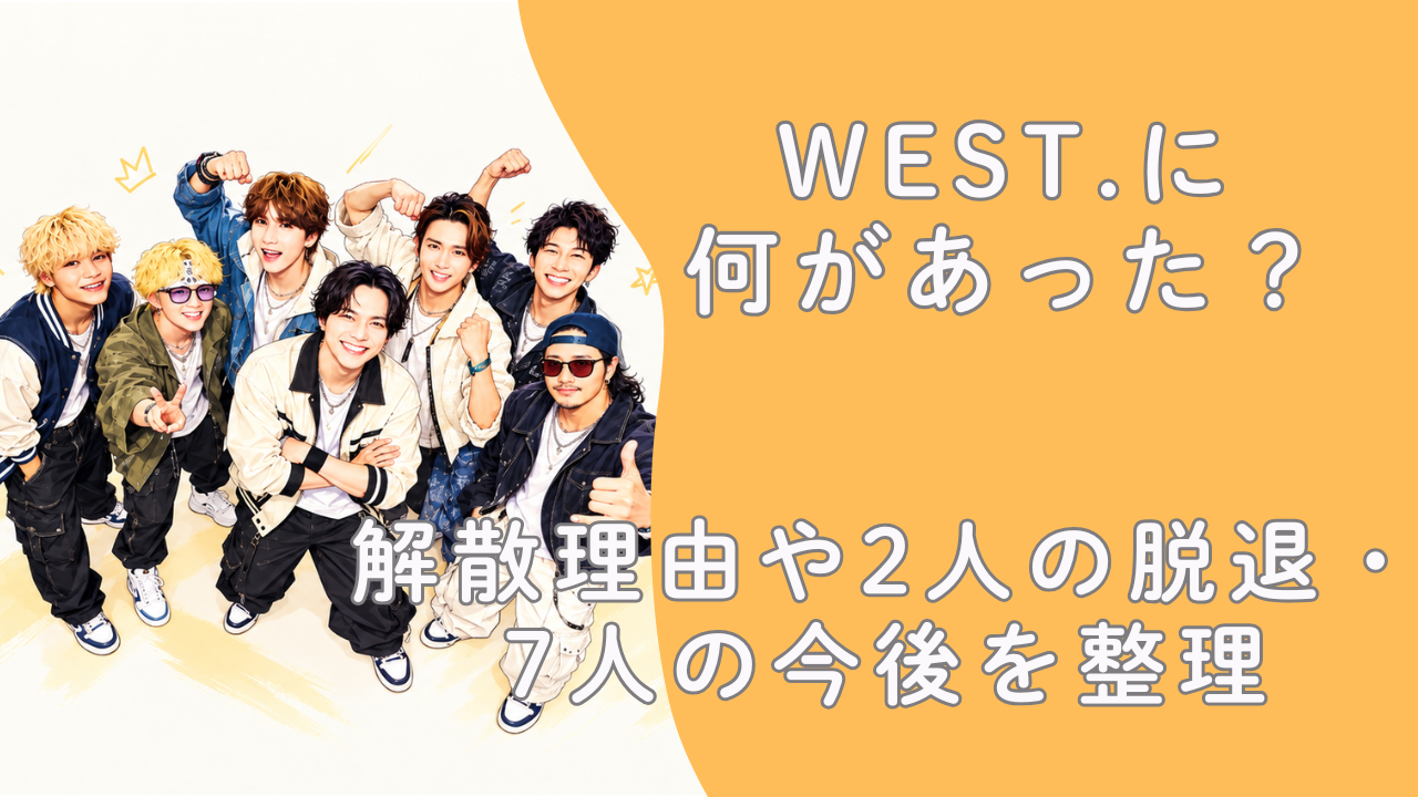 WEST.に何があった？解散理由や2人の脱退・7人の今後を整理