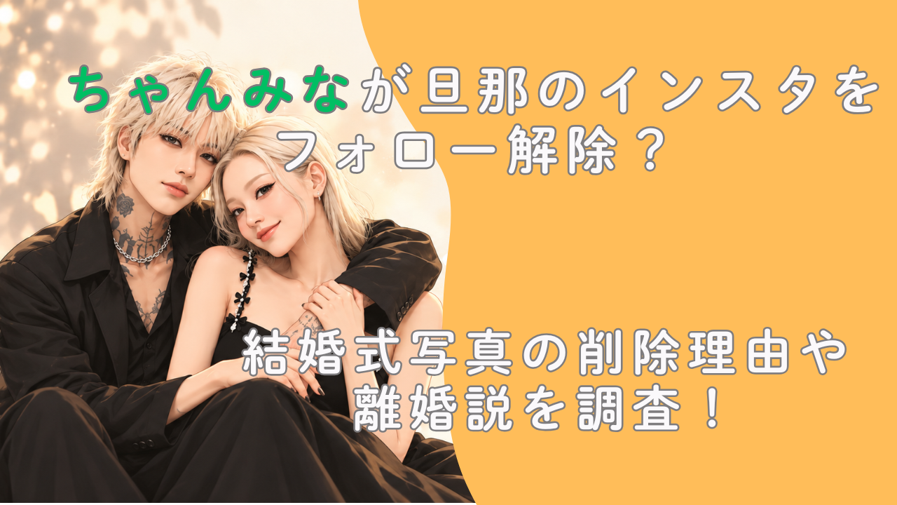 ちゃんみなが旦那のインスタをフォロー解除？結婚式写真の削除理由や離婚説を調査！