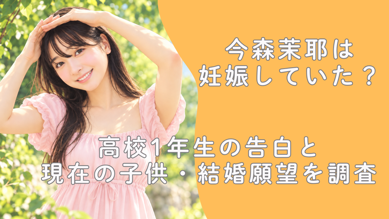今森茉耶は妊娠していた？高校1年生の告白と現在の子供・結婚願望を調査