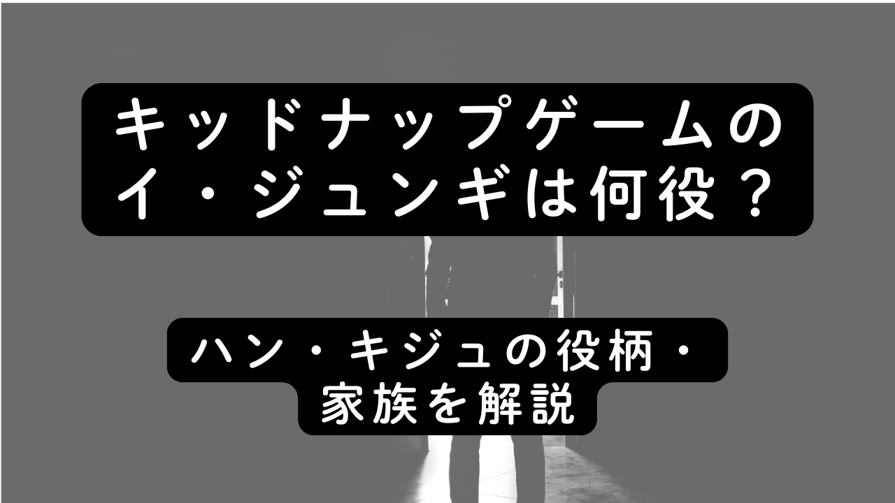 キッドナップゲームのイ・ジュンギは何役？ハン・キジュの役柄・家族を解説