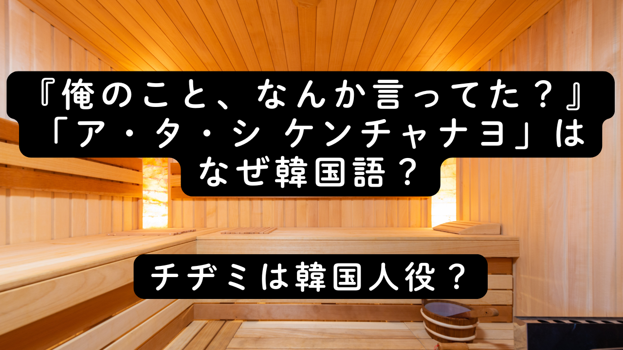 『俺のこと、なんか言ってた？』「ア・タ・シ ケンチャナヨ」はなぜ韓国語？チヂミは韓国人役？