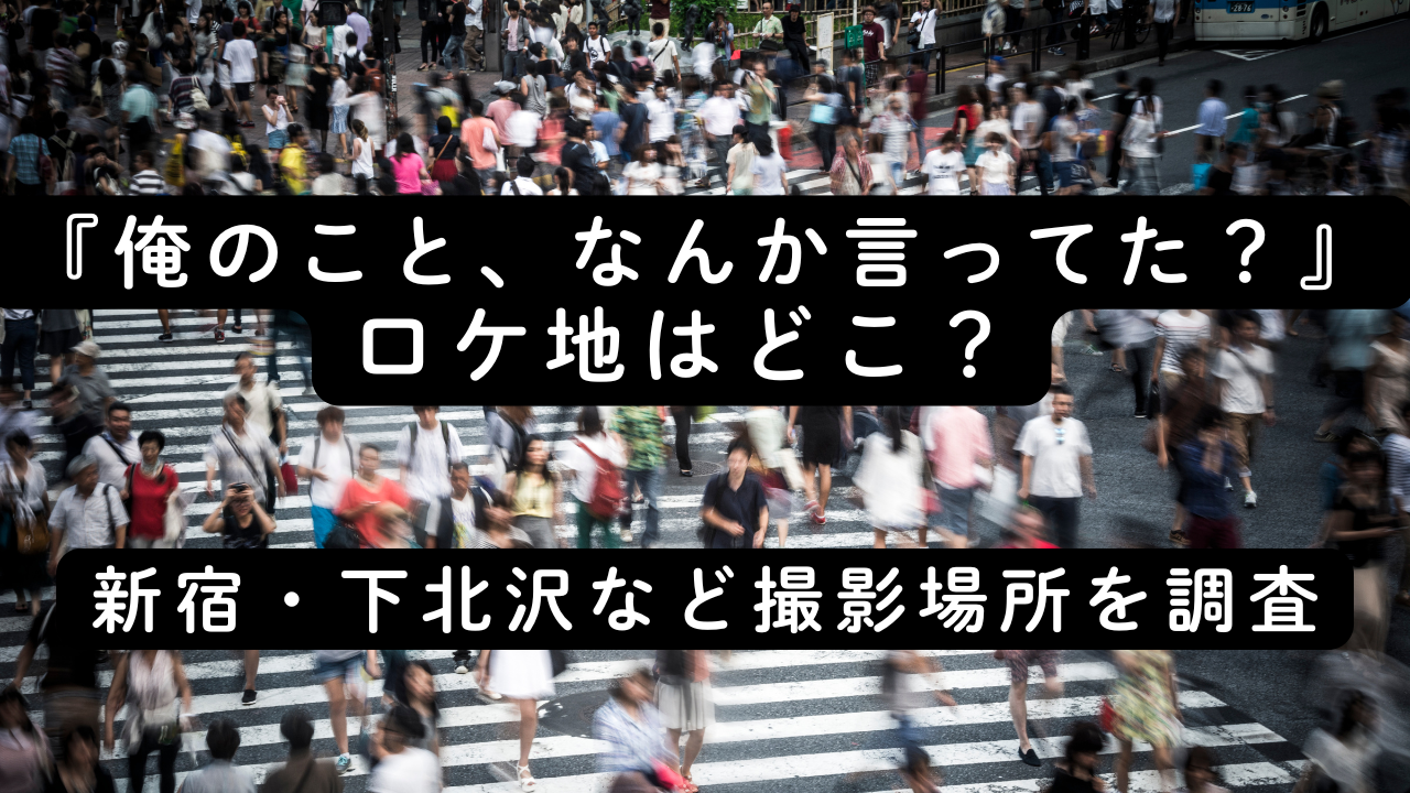 『俺のこと、なんか言ってた？』ロケ地はどこ？新宿・下北沢など撮影場所を調査